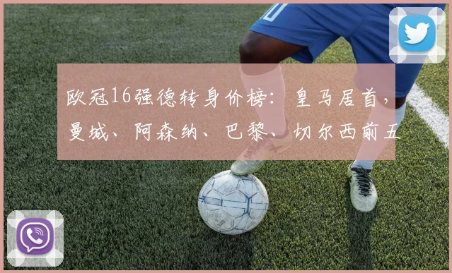 欧冠16强德转身价榜：皇马居首，曼城、阿森纳、巴黎、切尔西前五