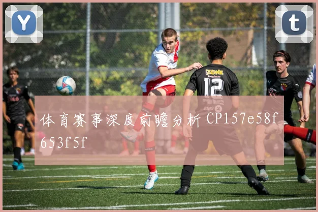 体育赛事深度前瞻分析 CP157e58f653f5f